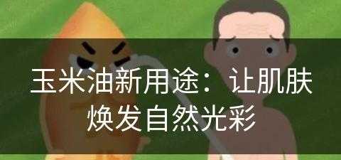 玉米油新用途：让肌肤焕发自然光彩